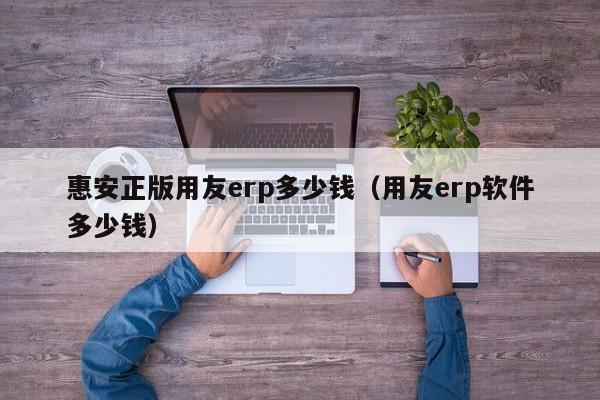 惠安正版用友erp多少钱（用友erp软件多少钱）