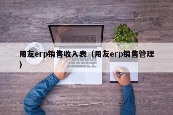 用友erp销售收入表（用友erp销售管理）