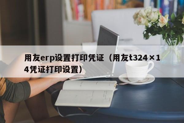 用友erp设置打印凭证（用友t324×14凭证打印设置）