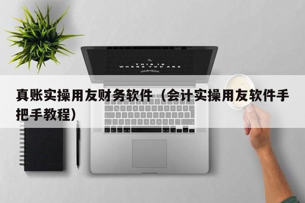 真账实操用友财务软件（会计实操用友软件手把手教程）