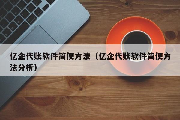 亿企代账软件简便方法（亿企代账软件简便方法分析）