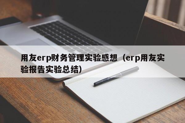 用友erp财务管理实验感想（erp用友实验报告实验总结）