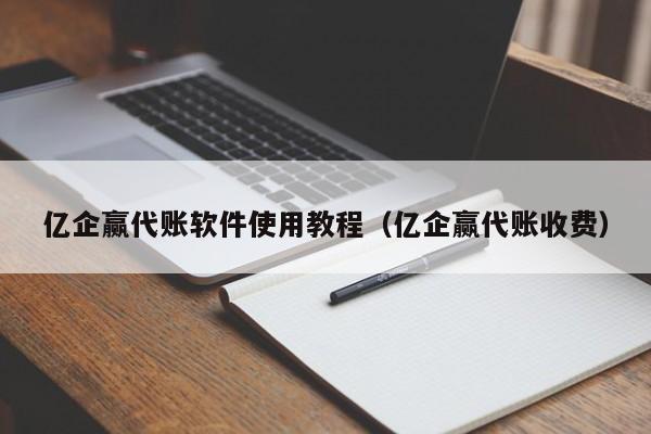 亿企赢代账软件使用教程（亿企赢代账收费）