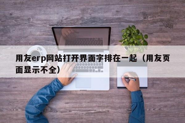 用友erp网站打开界面字排在一起（用友页面显示不全）