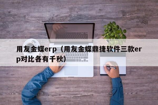 用友金蝶erp（用友金蝶鼎捷软件三款erp对比各有千秋）