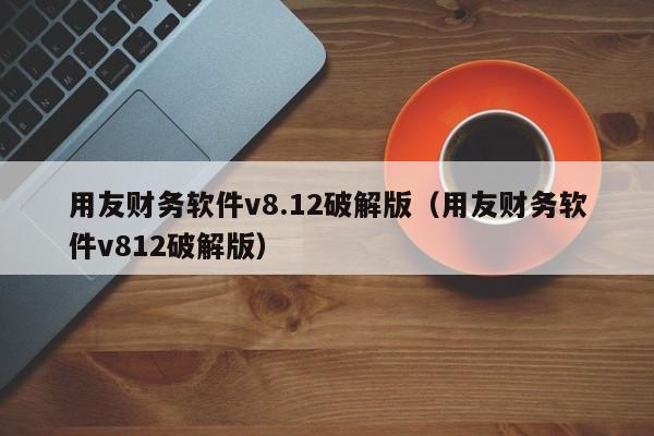 用友财务软件v8.12破解版（用友财务软件v812破解版）