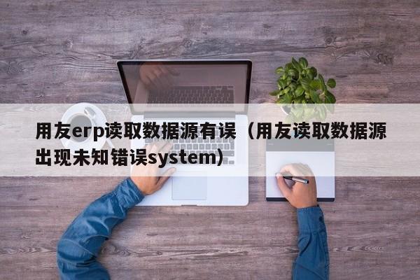 用友erp读取数据源有误（用友读取数据源出现未知错误system）