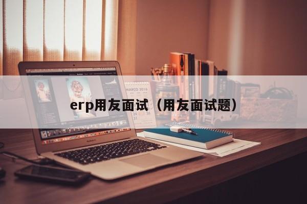 erp用友面试（用友面试题）