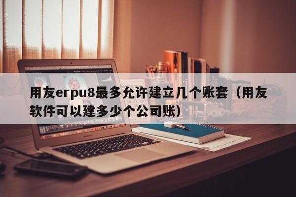 用友erpu8最多允许建立几个账套（用友软件可以建多少个公司账）