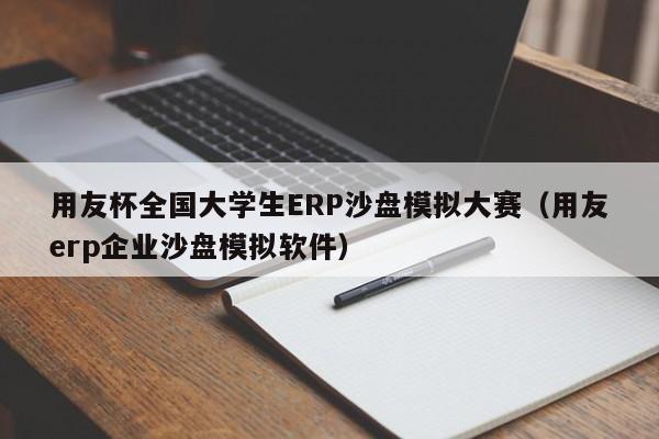 用友杯全国大学生ERP沙盘模拟大赛（用友erp企业沙盘模拟软件）