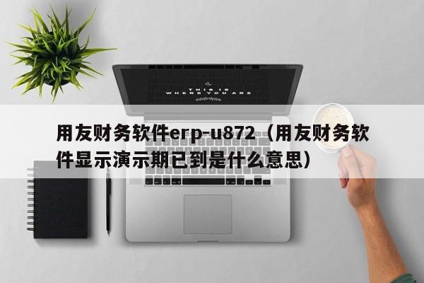 用友财务软件erp-u872（用友财务软件显示演示期已到是什么意思）