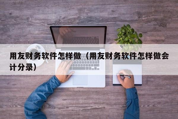 用友财务软件怎样做（用友财务软件怎样做会计分录）