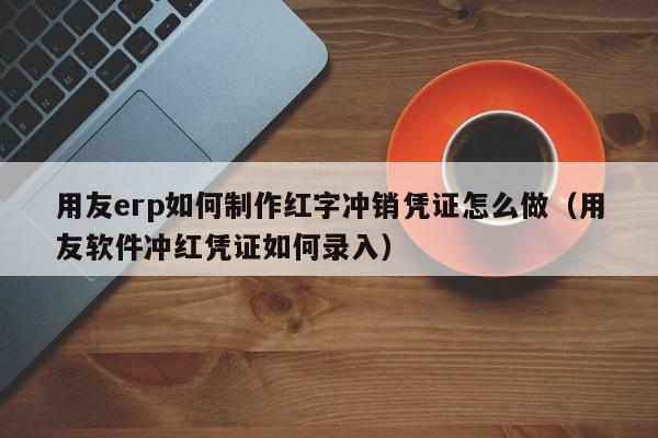 用友erp如何制作红字冲销凭证怎么做（用友软件冲红凭证如何录入）