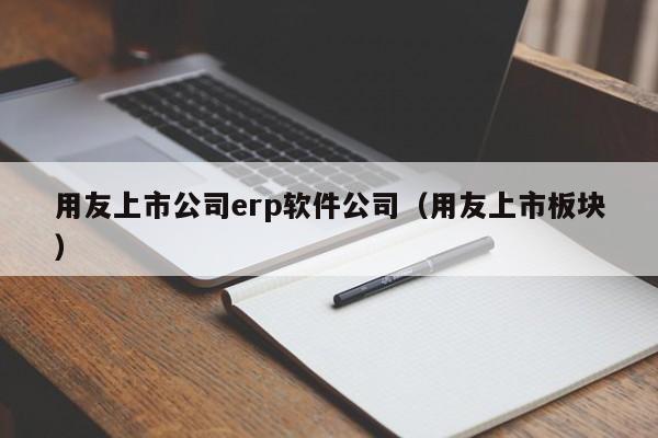 用友上市公司erp软件公司（用友上市板块）