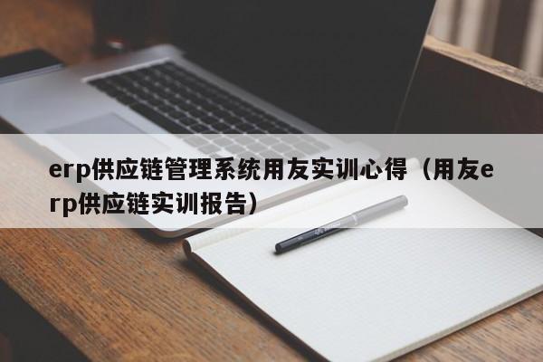 erp供应链管理系统用友实训心得（用友erp供应链实训报告）