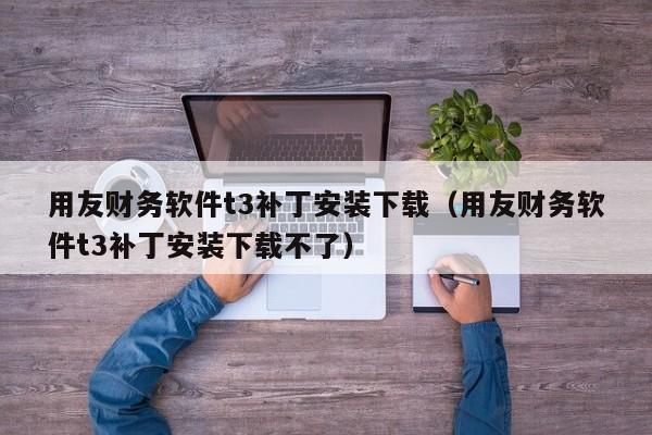 用友财务软件t3补丁安装下载（用友财务软件t3补丁安装下载不了）