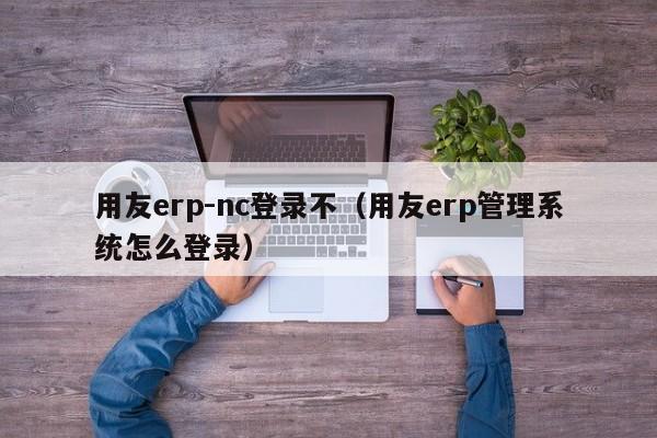 用友erp-nc登录不（用友erp管理系统怎么登录）