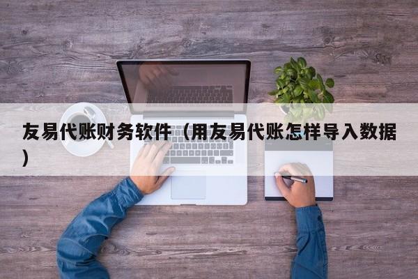 友易代账财务软件（用友易代账怎样导入数据）