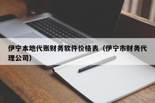 伊宁本地代账财务软件价格表（伊宁市财务代理公司）