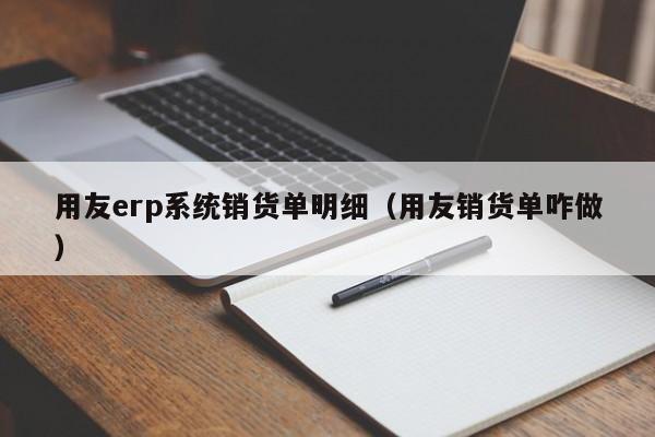 用友erp系统销货单明细（用友销货单咋做）