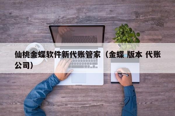 仙桃金蝶软件新代账管家（金蝶 版本 代账公司）