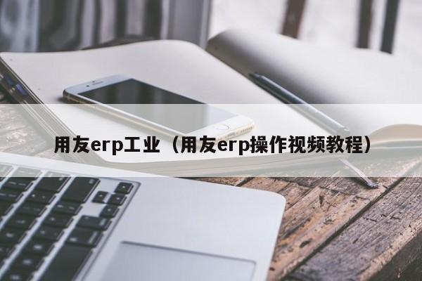 用友erp工业（用友erp操作视频教程）