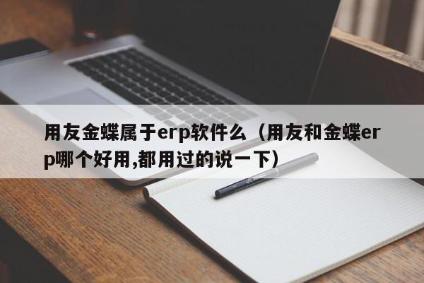 用友金蝶属于erp软件么（用友和金蝶erp哪个好用,都用过的说一下）