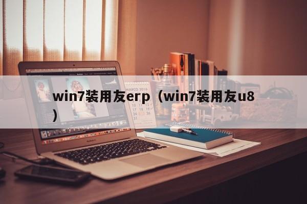 win7装用友erp（win7装用友u8）