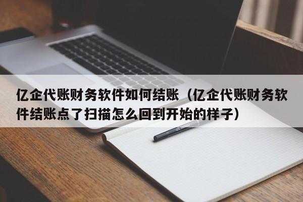 亿企代账财务软件如何结账（亿企代账财务软件结账点了扫描怎么回到开始的样子）