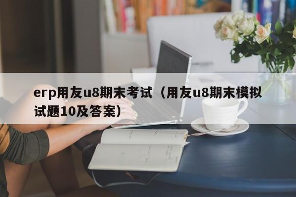 erp用友u8期末考试（用友u8期末模拟试题10及答案）