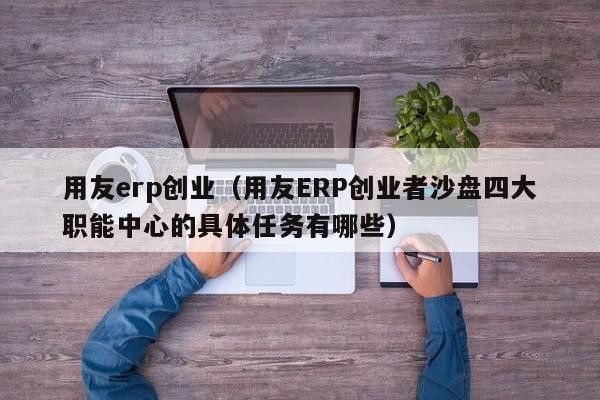 用友erp创业（用友ERP创业者沙盘四大职能中心的具体任务有哪些）