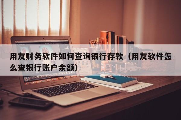 用友财务软件如何查询银行存款（用友软件怎么查银行账户余额）