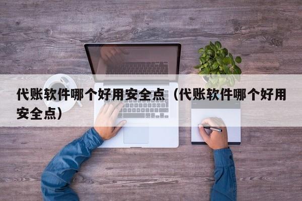 代账软件哪个好用安全点（代账软件哪个好用安全点）