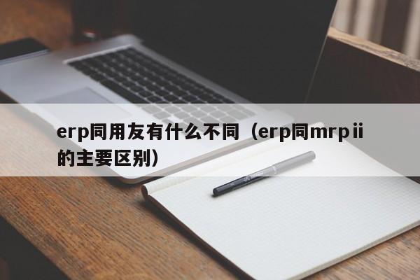 erp同用友有什么不同（erp同mrpⅱ的主要区别）