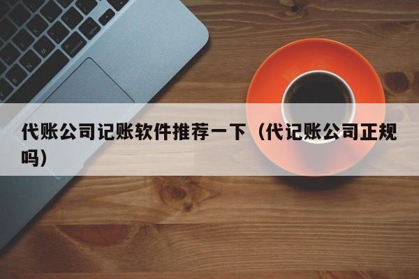 代账公司记账软件推荐一下（代记账公司正规吗）