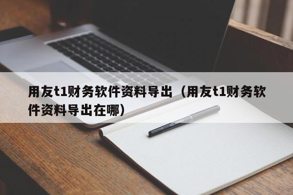 用友t1财务软件资料导出（用友t1财务软件资料导出在哪）