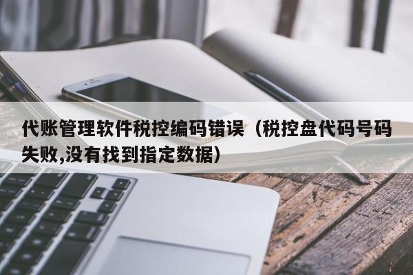 代账管理软件税控编码错误（税控盘代码号码失败,没有找到指定数据）