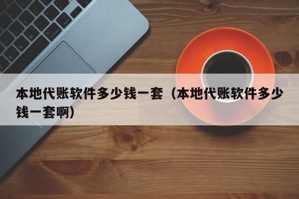 本地代账软件多少钱一套（本地代账软件多少钱一套啊）