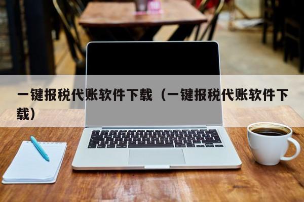 一键报税代账软件下载（一键报税代账软件下载）