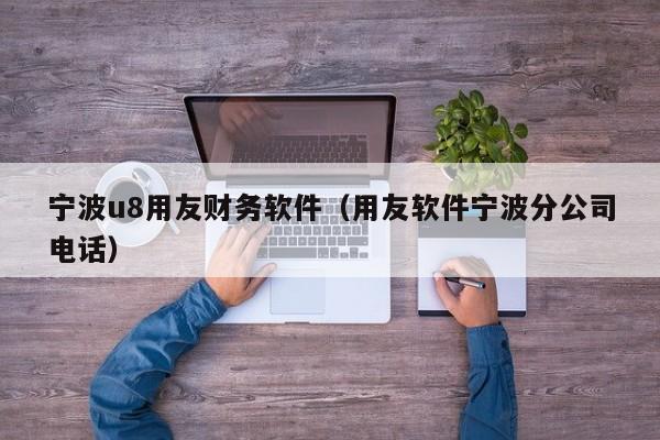 宁波u8用友财务软件（用友软件宁波分公司电话）