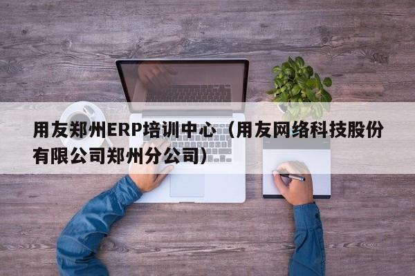 用友郑州ERP培训中心（用友网络科技股份有限公司郑州分公司）