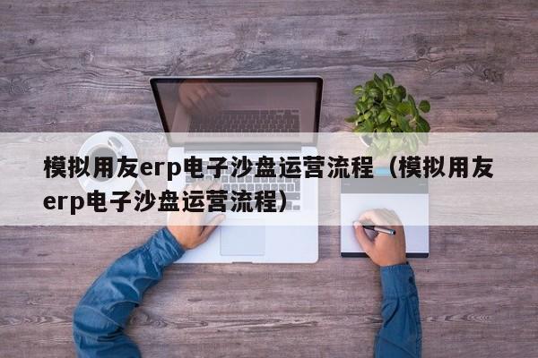 模拟用友erp电子沙盘运营流程（模拟用友erp电子沙盘运营流程）