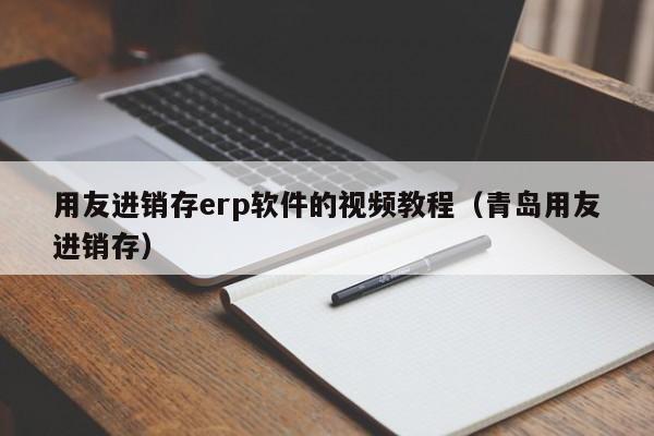 用友进销存erp软件的视频教程（青岛用友进销存）