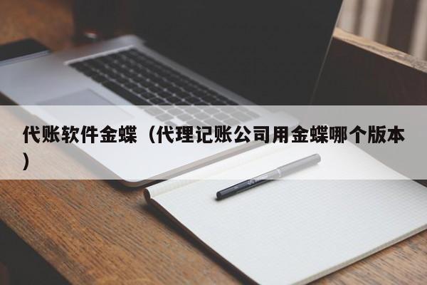 代账软件金蝶（代理记账公司用金蝶哪个版本）