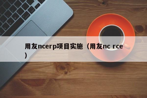 用友ncerp项目实施（用友nc rce）