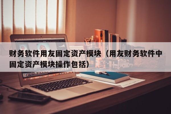 财务软件用友固定资产模块（用友财务软件中固定资产模块操作包括）