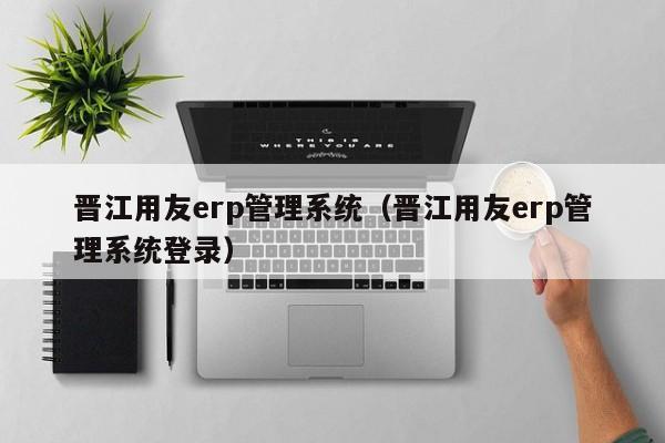 晋江用友erp管理系统（晋江用友erp管理系统登录）