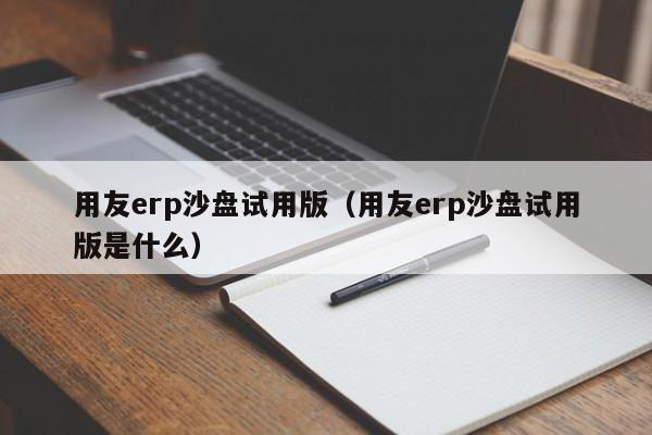 用友erp沙盘试用版（用友erp沙盘试用版是什么）