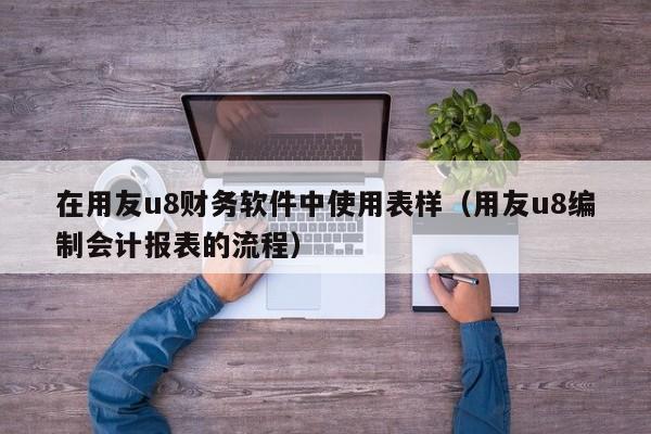 在用友u8财务软件中使用表样（用友u8编制会计报表的流程）