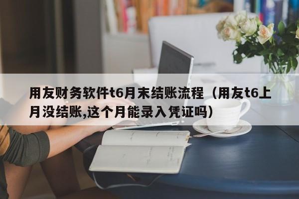 用友财务软件t6月末结账流程（用友t6上月没结账,这个月能录入凭证吗）